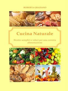 Roberta Graziano - Cucina naturale. Ricette semplici e veloci per una corretta alimentazione (2014)